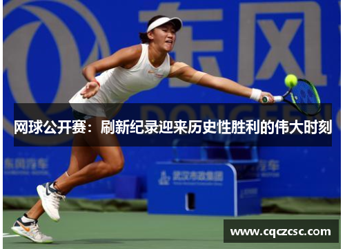 网球公开赛：刷新纪录迎来历史性胜利的伟大时刻