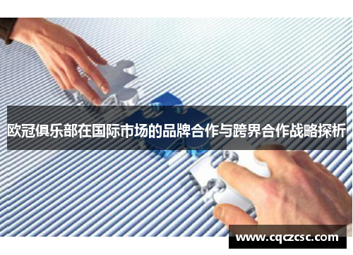 欧冠俱乐部在国际市场的品牌合作与跨界合作战略探析