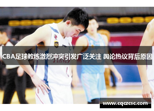 CBA足球教练激烈冲突引发广泛关注 舆论热议背后原因