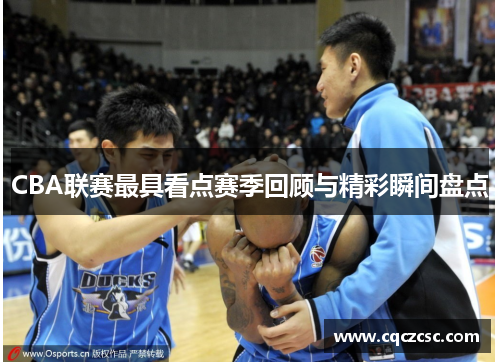 CBA联赛最具看点赛季回顾与精彩瞬间盘点